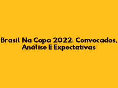 Brasil Na Copa 2022: Convocados, Análise E Expectativas