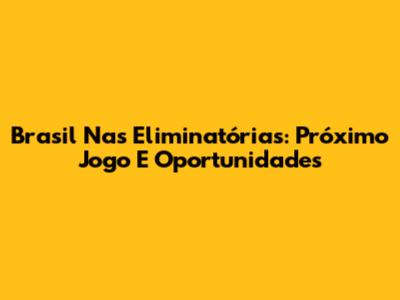 Brasil Nas Eliminatórias: Próximo Jogo E Oportunidades