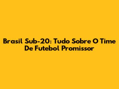 Brasil Sub-20: Tudo Sobre O Time De Futebol Promissor