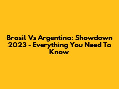 Brasil Vs Argentina: Showdown 2023 - Everything You Need To Know