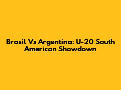 Brasil Vs Argentina: U-20 South American Showdown