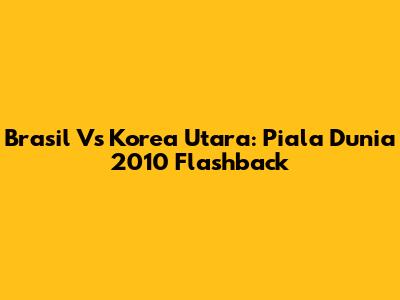 Brasil Vs Korea Utara: Piala Dunia 2010 Flashback