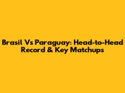 Brasil Vs Paraguay: Head-to-Head Record & Key Matchups
