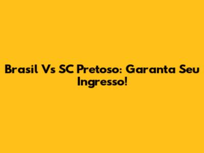 Brasil Vs SC Pretoso: Garanta Seu Ingresso!