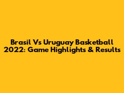 Brasil Vs Uruguay Basketball 2022: Game Highlights & Results
