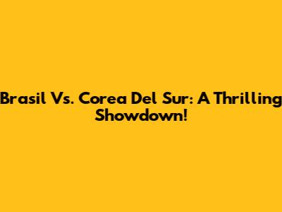 Brasil Vs. Corea Del Sur: A Thrilling Showdown!