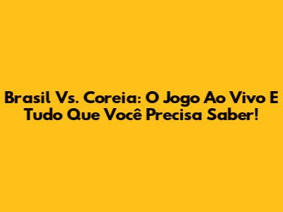 Brasil Vs. Coreia: O Jogo Ao Vivo E Tudo Que Você Precisa Saber!