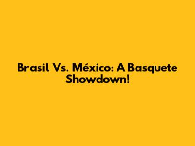 Brasil Vs. México: A Basquete Showdown!