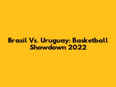 Brasil Vs. Uruguay: Basketball Showdown 2022