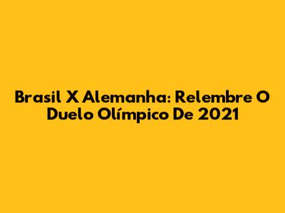 Brasil X Alemanha: Relembre O Duelo Olímpico De 2021