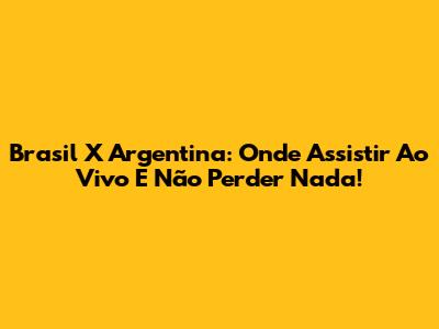 Brasil X Argentina: Onde Assistir Ao Vivo E Não Perder Nada!