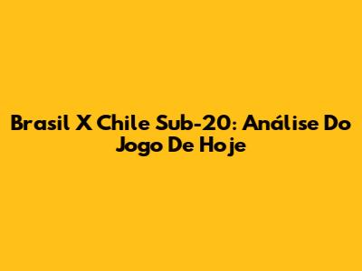 Brasil X Chile Sub-20: Análise Do Jogo De Hoje