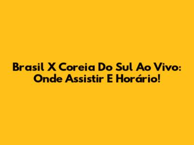 Brasil X Coreia Do Sul Ao Vivo: Onde Assistir E Horário!
