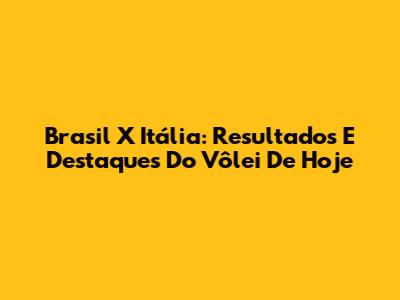 Brasil X Itália: Resultados E Destaques Do Vôlei De Hoje