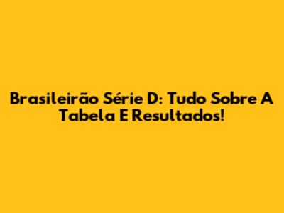 Brasileirão Série D: Tudo Sobre A Tabela E Resultados!