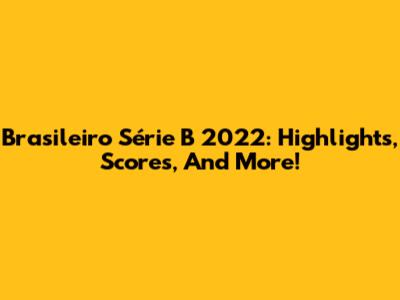 Brasileiro Série B 2022: Highlights, Scores, And More!