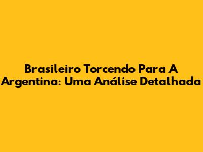 Brasileiro Torcendo Para A Argentina: Uma Análise Detalhada