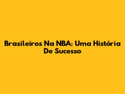 Brasileiros Na NBA: Uma História De Sucesso