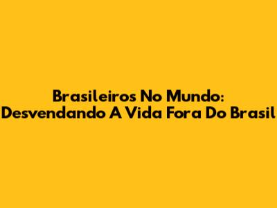 Brasileiros No Mundo: Desvendando A Vida Fora Do Brasil