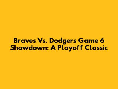 Braves Vs. Dodgers Game 6 Showdown: A Playoff Classic