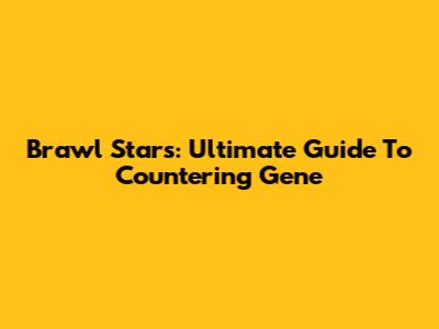 Brawl Stars: Ultimate Guide To Countering Gene