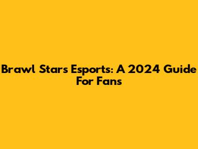 Brawl Stars Esports: A 2024 Guide For Fans