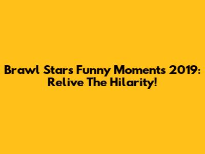 Brawl Stars Funny Moments 2019: Relive The Hilarity!
