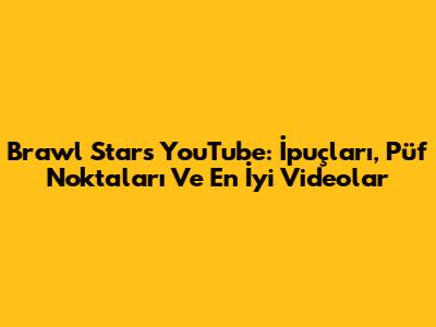 Brawl Stars YouTube: İpuçları, Püf Noktaları Ve En İyi Videolar