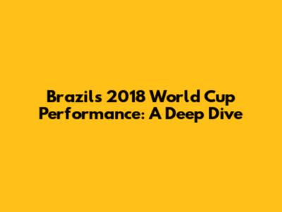 Brazil's 2018 World Cup Performance: A Deep Dive