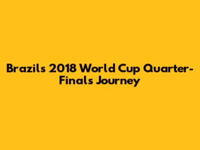 Brazil's 2018 World Cup Quarter-Finals Journey