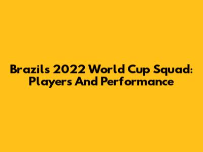 Brazil's 2022 World Cup Squad: Players And Performance