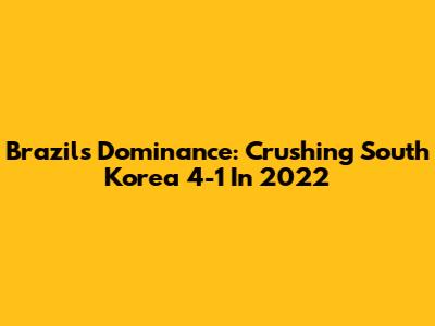 Brazil's Dominance: Crushing South Korea 4-1 In 2022