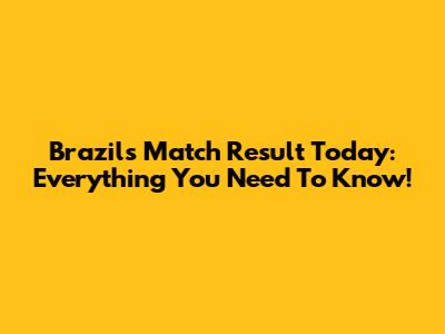 Brazil's Match Result Today: Everything You Need To Know!