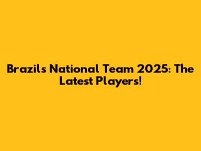 Brazil's National Team 2025: The Latest Players!