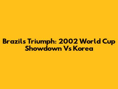 Brazil's Triumph: 2002 World Cup Showdown Vs Korea