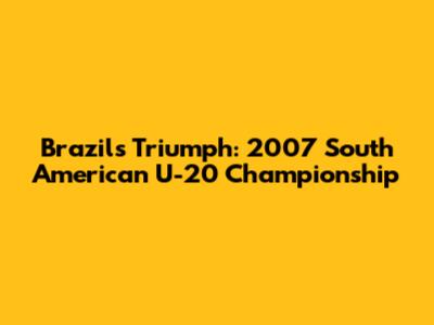 Brazil's Triumph: 2007 South American U-20 Championship