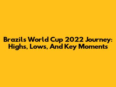 Brazil's World Cup 2022 Journey: Highs, Lows, And Key Moments