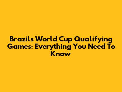 Brazil's World Cup Qualifying Games: Everything You Need To Know