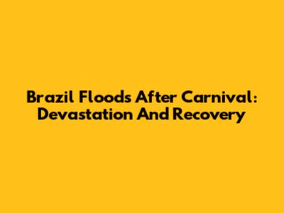Brazil Floods After Carnival: Devastation And Recovery