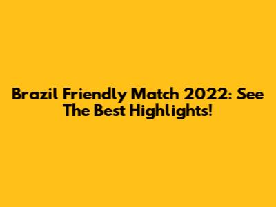 Brazil Friendly Match 2022: See The Best Highlights!
