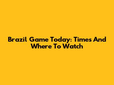 Brazil Game Today: Times And Where To Watch