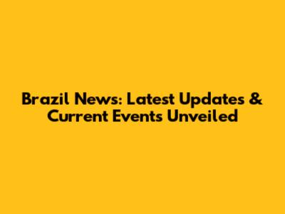 Brazil News: Latest Updates & Current Events Unveiled