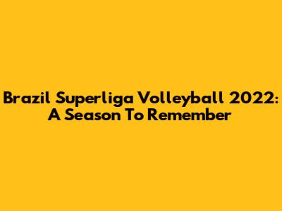 Brazil Superliga Volleyball 2022: A Season To Remember