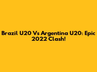 Brazil U20 Vs Argentina U20: Epic 2022 Clash!