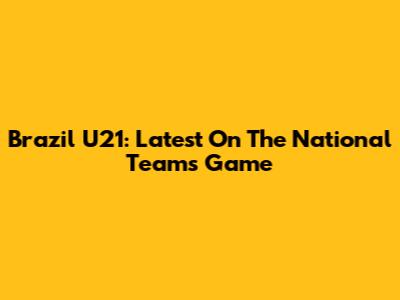 Brazil U21: Latest On The National Team's Game