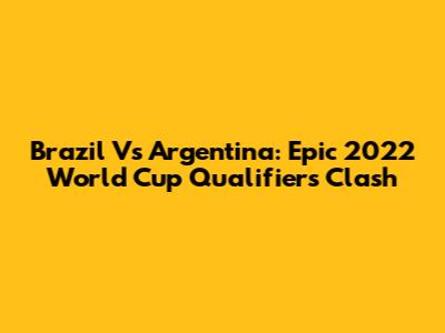 Brazil Vs Argentina: Epic 2022 World Cup Qualifiers Clash
