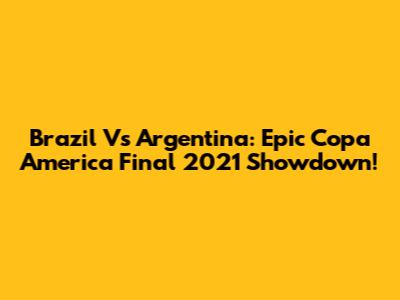 Brazil Vs Argentina: Epic Copa America Final 2021 Showdown!