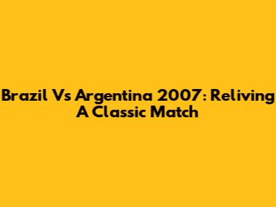 Brazil Vs Argentina 2007: Reliving A Classic Match