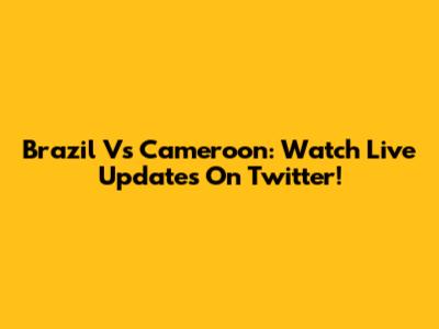 Brazil Vs Cameroon: Watch Live Updates On Twitter!