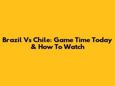 Brazil Vs Chile: Game Time Today & How To Watch